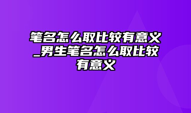 笔名怎么取比较有意义_男生笔名怎么取比较有意义