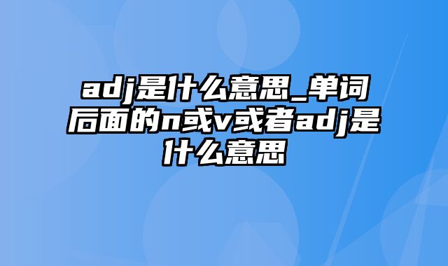 adj是什么意思_单词后面的n或v或者adj是什么意思