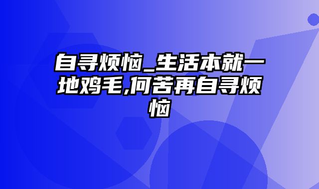 自寻烦恼_生活本就一地鸡毛,何苦再自寻烦恼