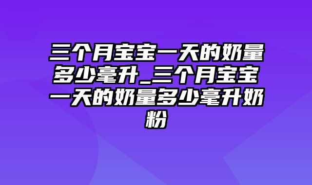 三个月宝宝一天的奶量多少毫升_三个月宝宝一天的奶量多少毫升奶粉