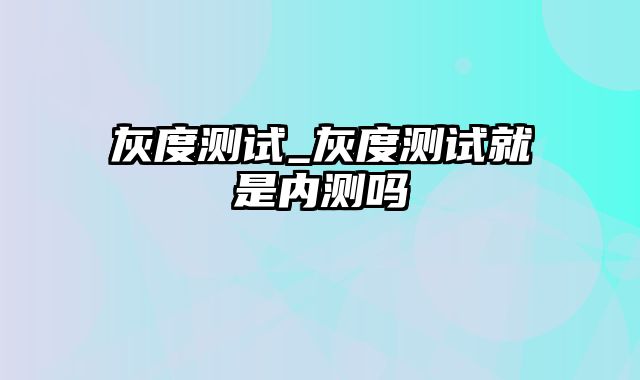 灰度测试_灰度测试就是内测吗