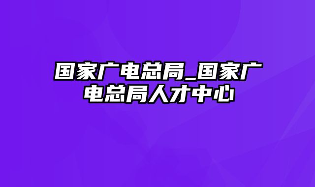 国家广电总局_国家广电总局人才中心