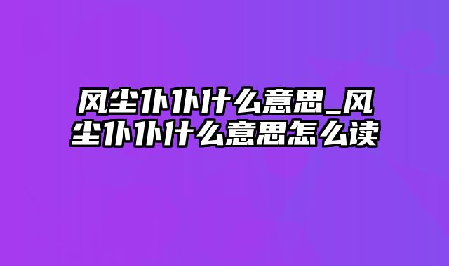 风尘仆仆什么意思_风尘仆仆什么意思怎么读