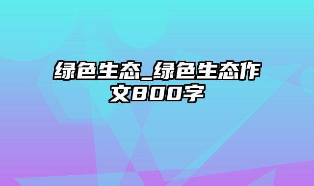 绿色生态_绿色生态作文800字