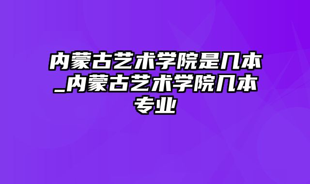 内蒙古艺术学院是几本_内蒙古艺术学院几本专业