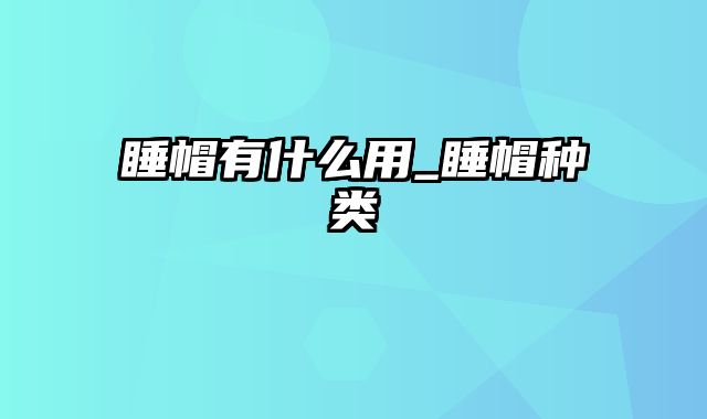 睡帽有什么用_睡帽种类