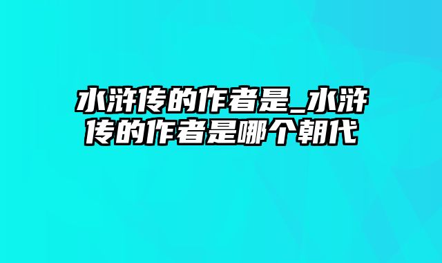 水浒传的作者是_水浒传的作者是哪个朝代