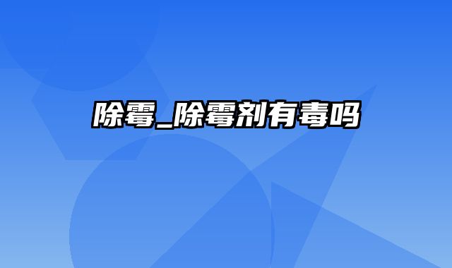 除霉_除霉剂有毒吗