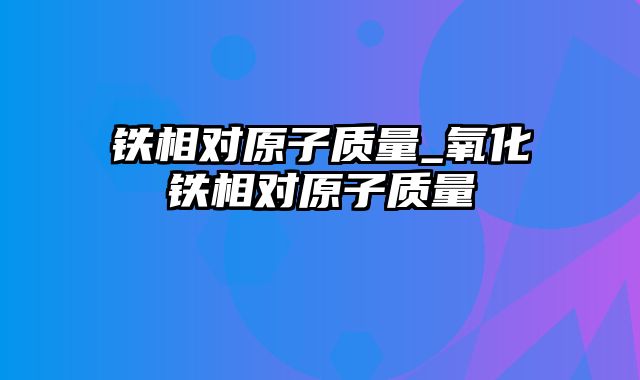 铁相对原子质量_氧化铁相对原子质量