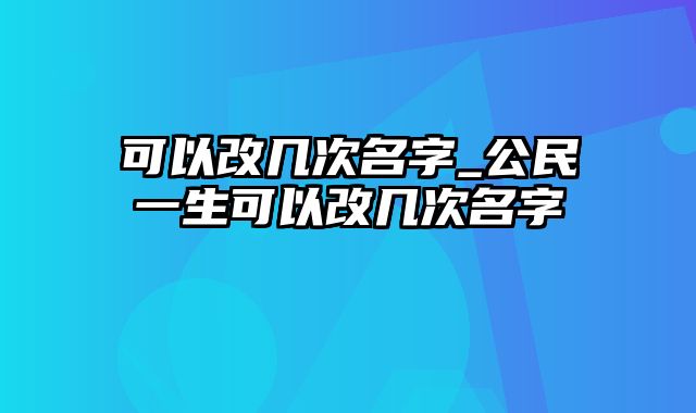 可以改几次名字_公民一生可以改几次名字