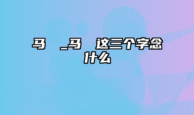 马騳骉_马騳骉这三个字念什么