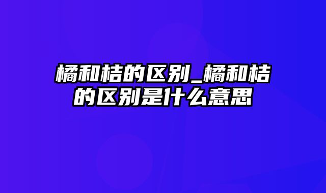 橘和桔的区别_橘和桔的区别是什么意思