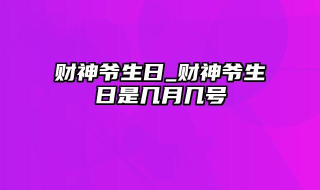 财神爷生日_财神爷生日是几月几号