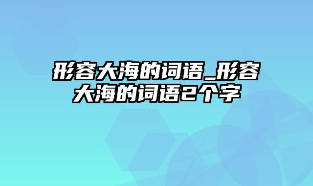 形容大海的词语_形容大海的词语2个字