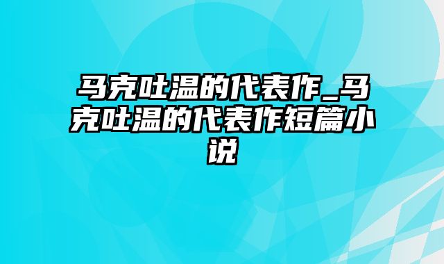 马克吐温的代表作_马克吐温的代表作短篇小说