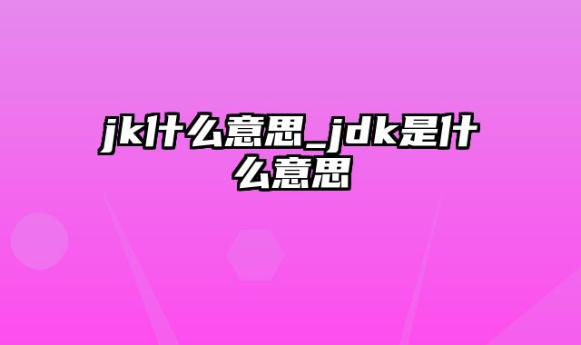 jk什么意思_jdk是什么意思