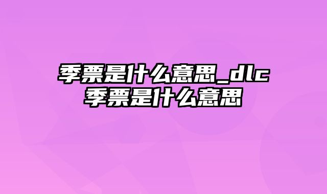 季票是什么意思_dlc季票是什么意思