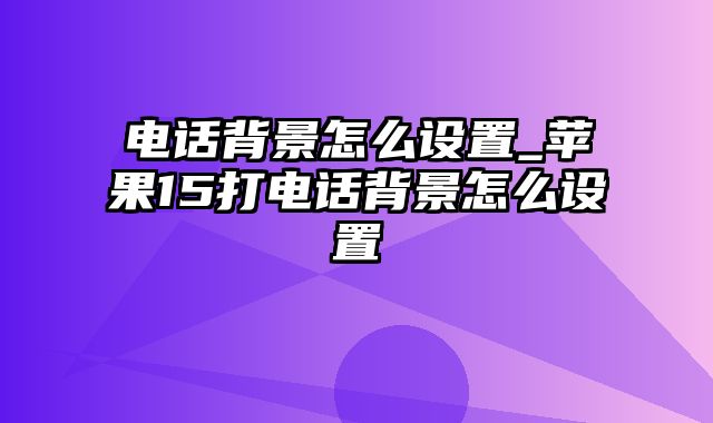 电话背景怎么设置_苹果15打电话背景怎么设置