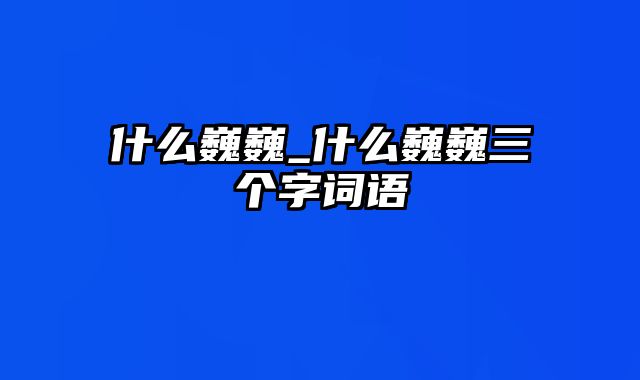 什么巍巍_什么巍巍三个字词语