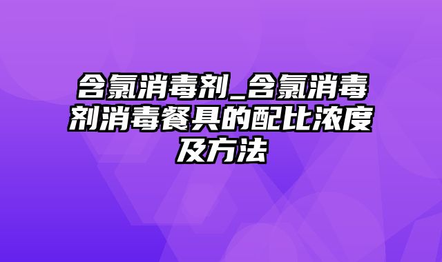 含氯消毒剂_含氯消毒剂消毒餐具的配比浓度及方法