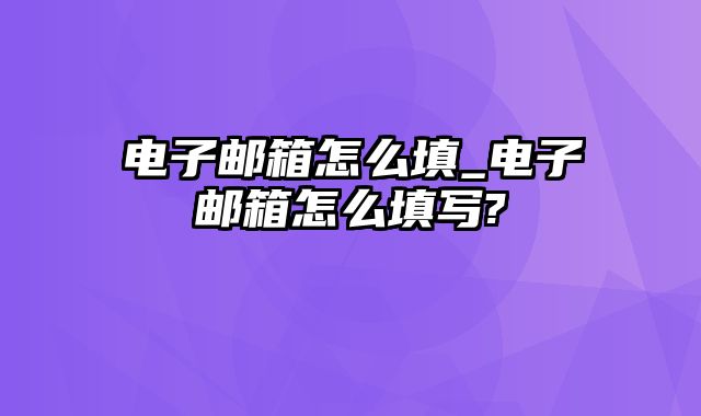 电子邮箱怎么填_电子邮箱怎么填写?