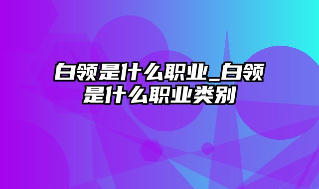 白领是什么职业_白领是什么职业类别