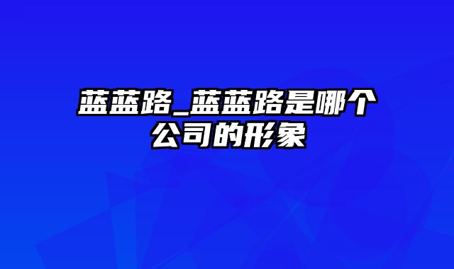 蓝蓝路_蓝蓝路是哪个公司的形象