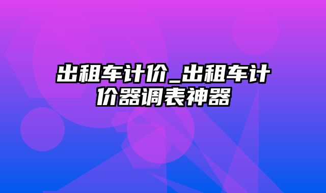 出租车计价_出租车计价器调表神器