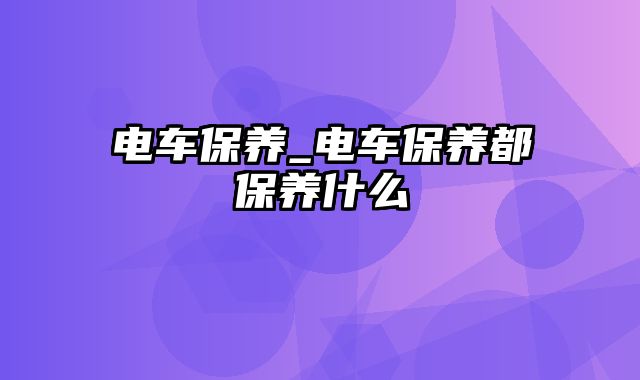 电车保养_电车保养都保养什么