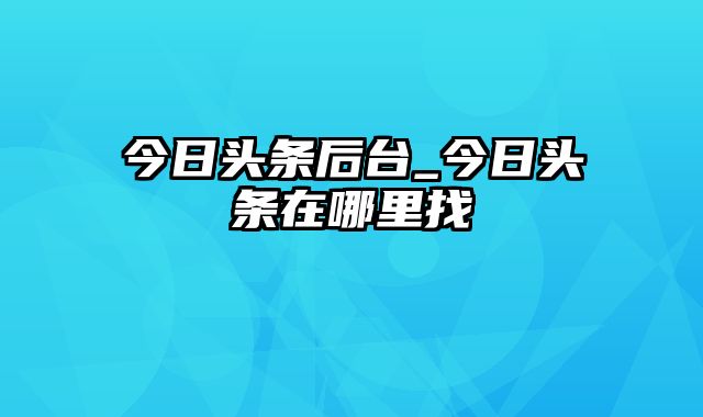 今日头条后台_今日头条在哪里找