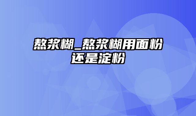 熬浆糊_熬浆糊用面粉还是淀粉