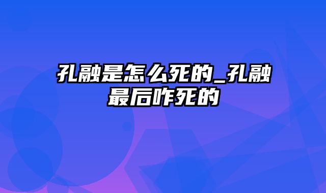 孔融是怎么死的_孔融最后咋死的