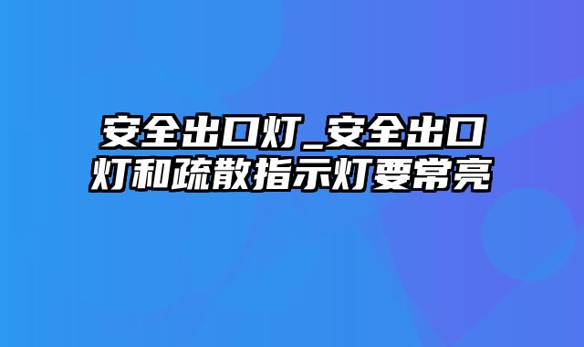 安全出口灯_安全出口灯和疏散指示灯要常亮