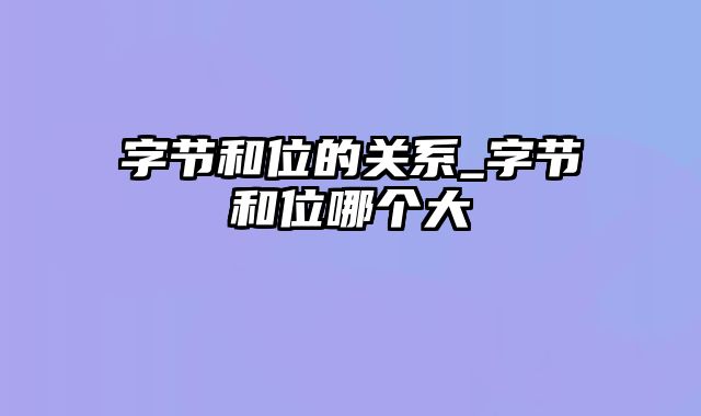 字节和位的关系_字节和位哪个大