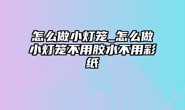 怎么做小灯笼_怎么做小灯笼不用胶水不用彩纸