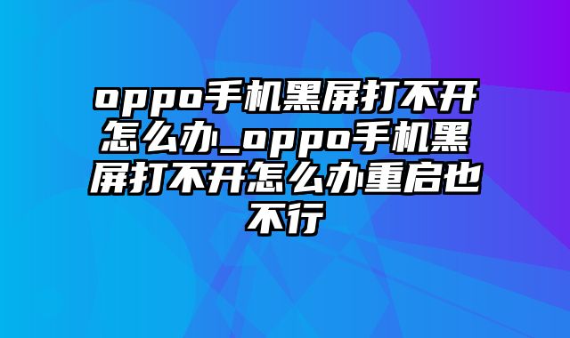 oppo手机黑屏打不开怎么办_oppo手机黑屏打不开怎么办重启也不行