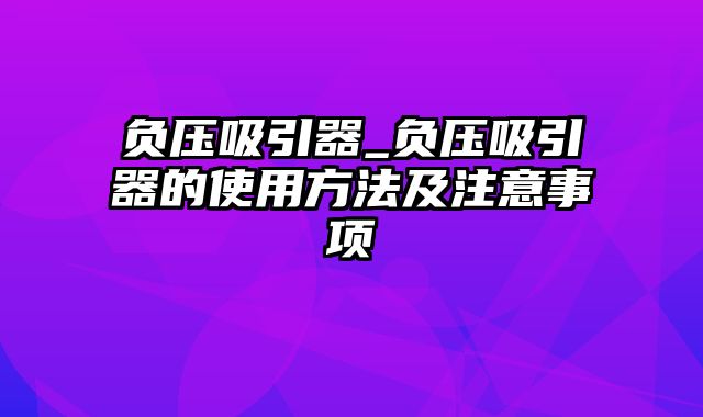 负压吸引器_负压吸引器的使用方法及注意事项