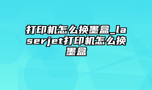 打印机怎么换墨盒_laserjet打印机怎么换墨盒