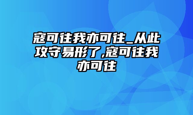 寇可往我亦可往_从此攻守易形了,寇可往我亦可往