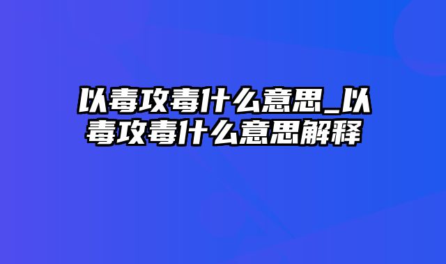 以毒攻毒什么意思_以毒攻毒什么意思解释