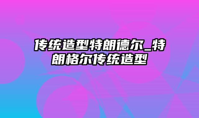 传统造型特朗德尔_特朗格尔传统造型