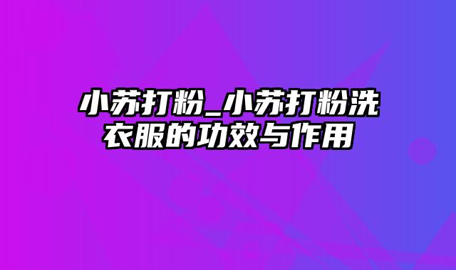 小苏打粉_小苏打粉洗衣服的功效与作用