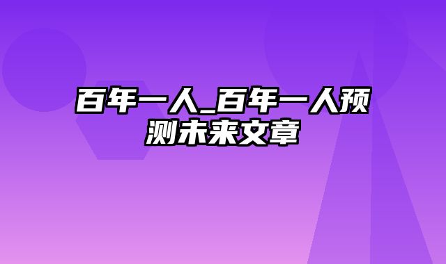 百年一人_百年一人预测未来文章