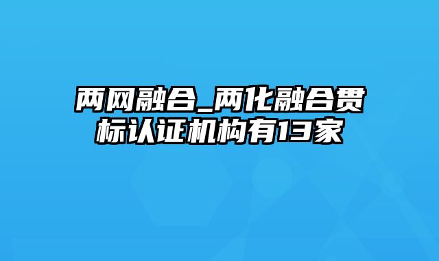 两网融合_两化融合贯标认证机构有13家