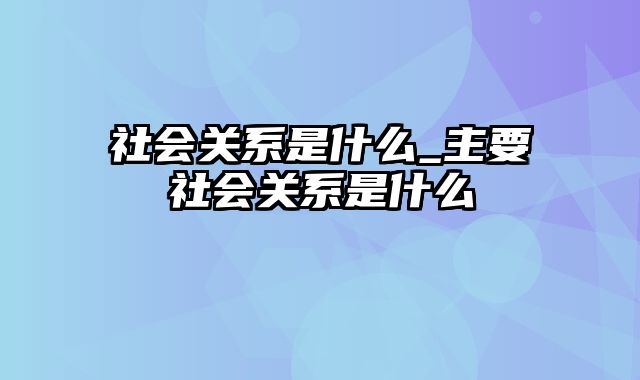 社会关系是什么_主要社会关系是什么