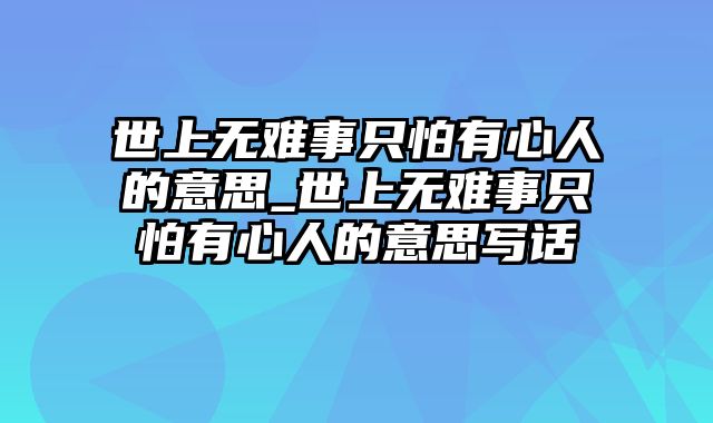 世上无难事只怕有心人的意思_世上无难事只怕有心人的意思写话