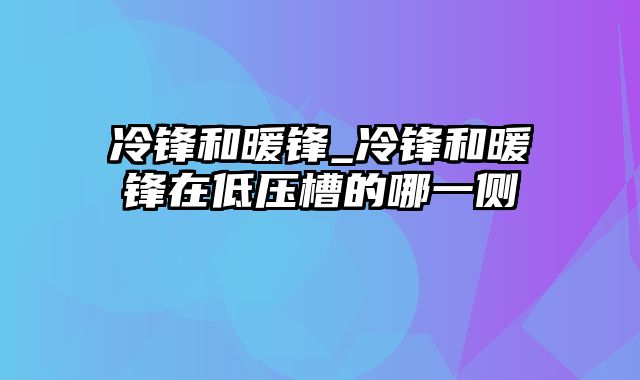 冷锋和暖锋_冷锋和暖锋在低压槽的哪一侧