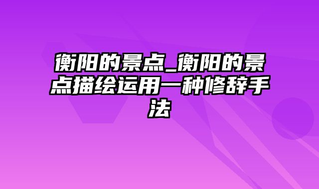 衡阳的景点_衡阳的景点描绘运用一种修辞手法