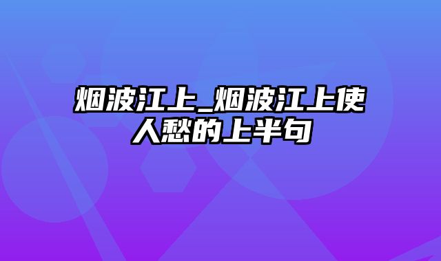 烟波江上_烟波江上使人愁的上半句