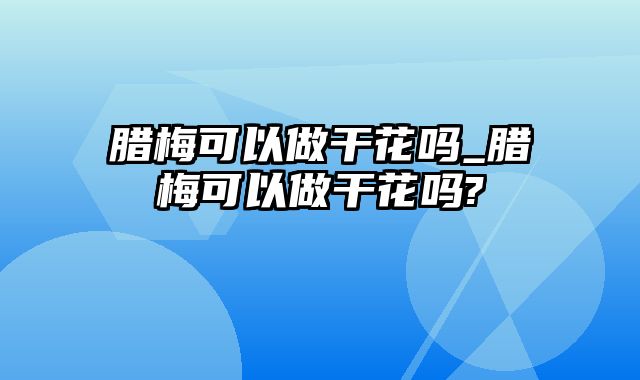 腊梅可以做干花吗_腊梅可以做干花吗?